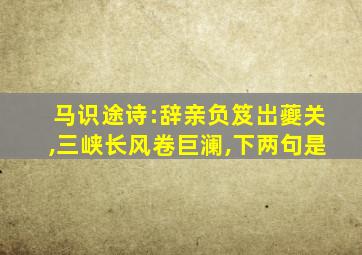 马识途诗:辞亲负笈岀䕫关,三峡长风卷巨澜,下两句是