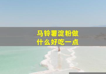 马铃薯淀粉做什么好吃一点