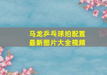 马龙乒乓球拍配置最新图片大全视频