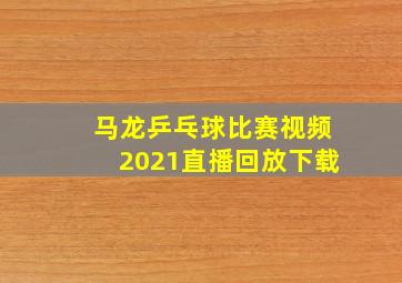 马龙乒乓球比赛视频2021直播回放下载