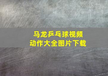 马龙乒乓球视频动作大全图片下载