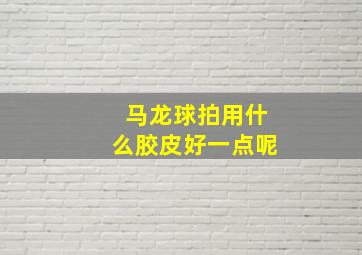 马龙球拍用什么胶皮好一点呢