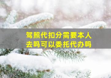 驾照代扣分需要本人去吗可以委托代办吗