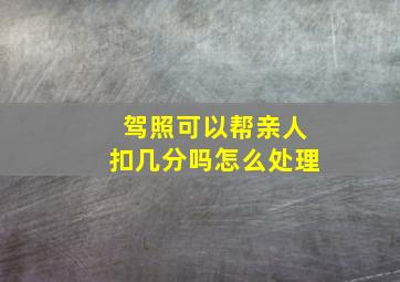 驾照可以帮亲人扣几分吗怎么处理