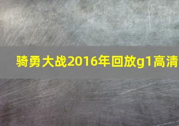 骑勇大战2016年回放g1高清