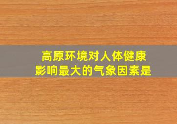 高原环境对人体健康影响最大的气象因素是