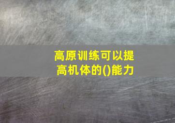 高原训练可以提高机体的()能力