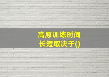 高原训练时间长短取决于()