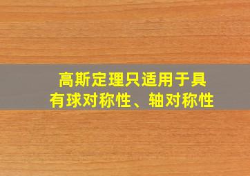 高斯定理只适用于具有球对称性、轴对称性