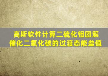 高斯软件计算二硫化钼团簇催化二氧化碳的过渡态能垒值