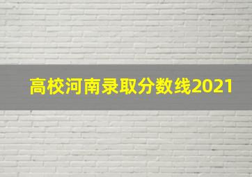 高校河南录取分数线2021