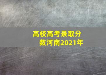 高校高考录取分数河南2021年