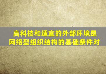 高科技和适宜的外部环境是网络型组织结构的基础条件对