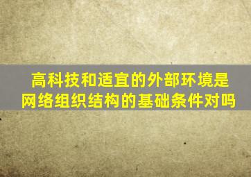 高科技和适宜的外部环境是网络组织结构的基础条件对吗