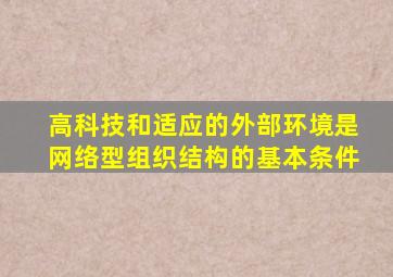 高科技和适应的外部环境是网络型组织结构的基本条件