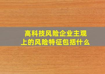 高科技风险企业主观上的风险特征包括什么