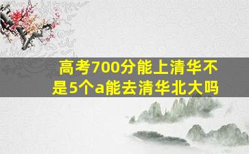 高考700分能上清华不是5个a能去清华北大吗