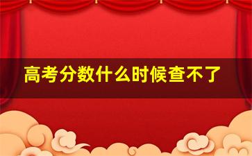 高考分数什么时候查不了