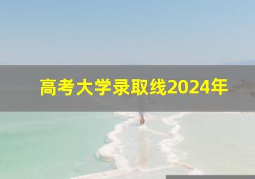 高考大学录取线2024年