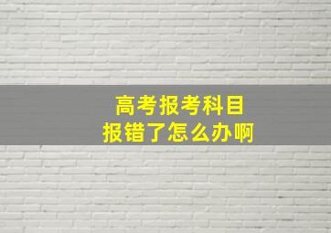 高考报考科目报错了怎么办啊