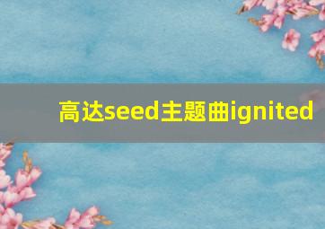 高达seed主题曲ignited