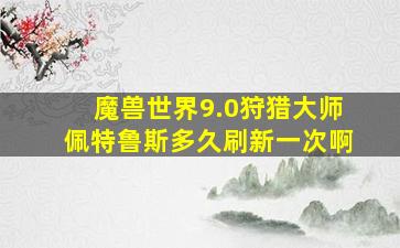 魔兽世界9.0狩猎大师佩特鲁斯多久刷新一次啊