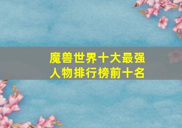 魔兽世界十大最强人物排行榜前十名