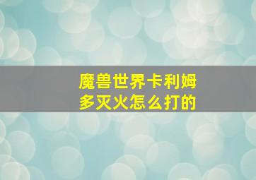 魔兽世界卡利姆多灭火怎么打的