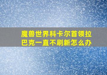 魔兽世界科卡尔首领拉巴克一直不刷新怎么办