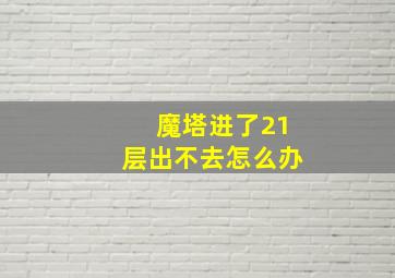 魔塔进了21层出不去怎么办