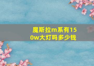 魔斯拉m系有150w大灯吗多少钱