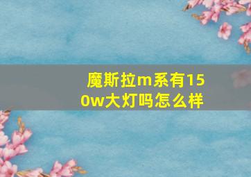 魔斯拉m系有150w大灯吗怎么样