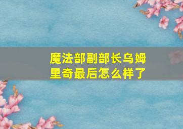 魔法部副部长乌姆里奇最后怎么样了