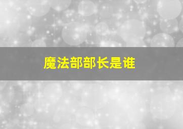 魔法部部长是谁