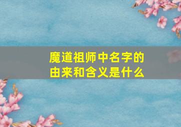 魔道祖师中名字的由来和含义是什么