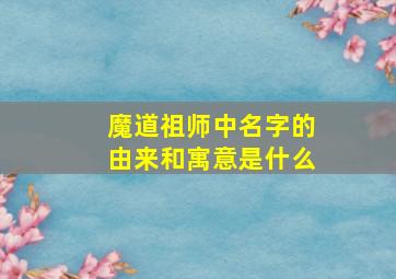 魔道祖师中名字的由来和寓意是什么