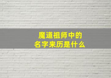 魔道祖师中的名字来历是什么