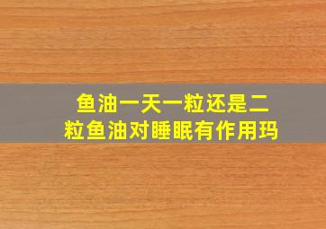 鱼油一天一粒还是二粒鱼油对睡眠有作用玛