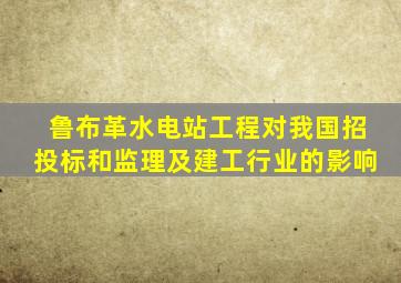 鲁布革水电站工程对我国招投标和监理及建工行业的影响