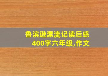 鲁滨逊漂流记读后感400字六年级,作文