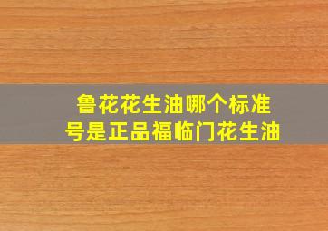 鲁花花生油哪个标准号是正品福临门花生油