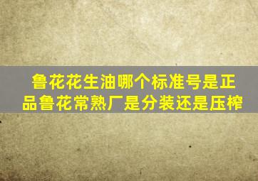 鲁花花生油哪个标准号是正品鲁花常熟厂是分装还是压榨