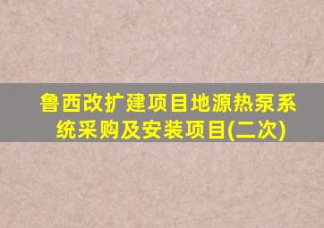 鲁西改扩建项目地源热泵系统采购及安装项目(二次)