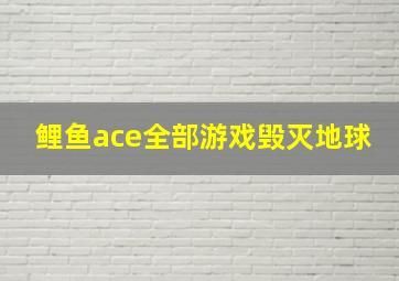 鲤鱼ace全部游戏毁灭地球