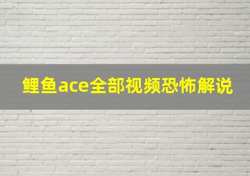 鲤鱼ace全部视频恐怖解说