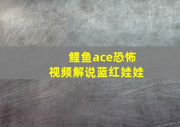 鲤鱼ace恐怖视频解说蓝红娃娃