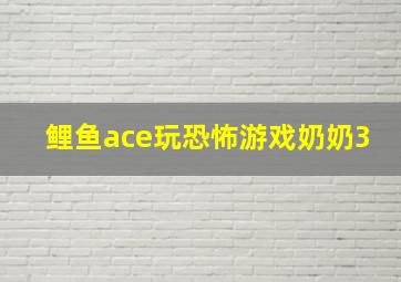 鲤鱼ace玩恐怖游戏奶奶3