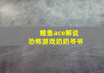 鲤鱼ace解说恐怖游戏奶奶爷爷