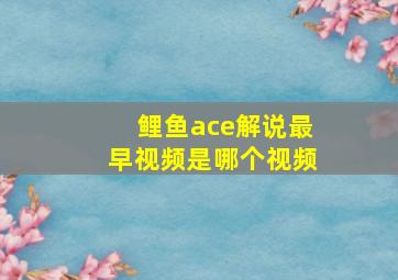 鲤鱼ace解说最早视频是哪个视频