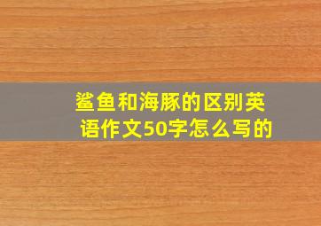 鲨鱼和海豚的区别英语作文50字怎么写的